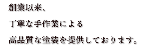 創業以来、
丁寧な手作業による高品質な塗装を提供しております。